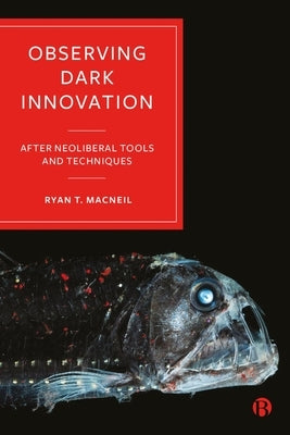 Observing Dark Innovation: After Neoliberal Tools and Techniques by T. MacNeil, Ryan
