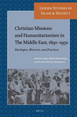 Christian Missions and Humanitarianism in the Middle East, 1850-1950: Ideologies, Rhetoric, and Practices by Okkenhaug, Inger Marie