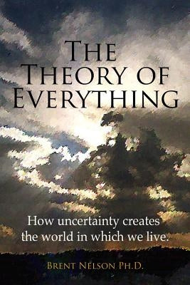 The Theory of Everything: How uncertainty creates the world in which we live. by Nelson Ph. D., Brent
