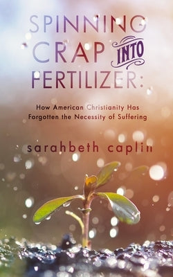 Spinning Crap Into Fertilizer: How American Christianity has forgotten the necessity of suffering by Rhoades, Traci
