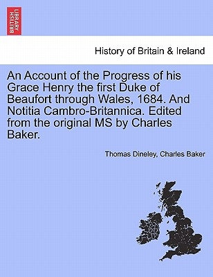 An Account of the Progress of His Grace Henry the First Duke of Beaufort Through Wales, 1684. and Notitia Cambro-Britannica. Edited from the Original by Dineley, Thomas