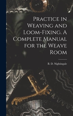 Practice in Weaving and Loom-Fixing. A Complete Manual for the Weave Room by D, Nightingale B.