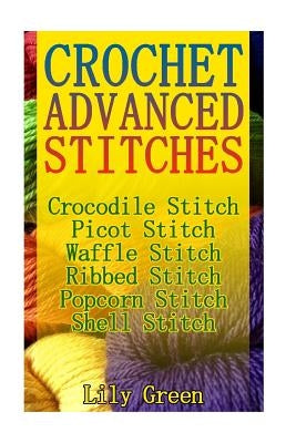 Crochet Advanced Stitches: Crocodile Stitch, Picot Stitch, Waffle Stitch, Ribbed Stitch, Popcorn Stitch, Shell Stitch: (Crochet Stitches, Crochet by Green, Lily