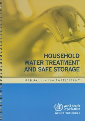 Household Water Treatment and Safe Storage: Manual for the Participant [With CDROM] by Who Regional Office for the Western Paci