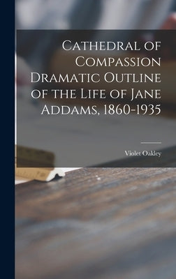 Cathedral of Compassion Dramatic Outline of the Life of Jane Addams, 1860-1935 by Oakley, Violet 1874-1961