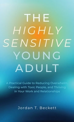 The Highly Sensitive Young Adult: A Practical Guide to Reducing Overwhelm, Dealing with Toxic People, and Thriving in Your Work and Relationships by Beckett, Jordan T.