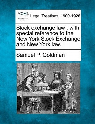 Stock exchange law: with special reference to the New York Stock Exchange and New York law. by Goldman, Samuel P.