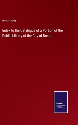 Index to the Catalogue of a Portion of the Public Library of the City of Boston by Anonymous