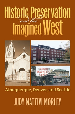 Historic Preservation and the Imagined West: Albuquerque, Denver, and Seattle by Morley, Judy Mattivi