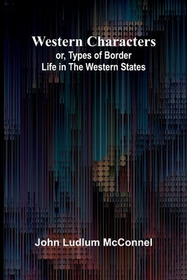 Western Characters; Or, Types Of Border Life In The Western States by Ludlum McConnel, John