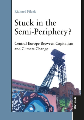 Stuck in the Semi-Periphery?: Central Europe Between Capitalism and Climate Change by Filcak, Richard