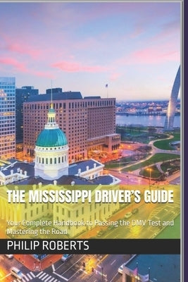 The Mississippi Driver's Guide: Your Complete Handbook to Passing the DMV Test and Mastering the Road by Roberts, Philip