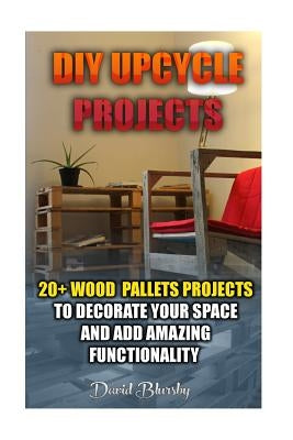 DIY Upcycle Projects: 20+ Wood Pallets Projects to Decorate Your Space & Add Amazing Functionality: (DIY Wood Pallet Projects, DIY Pallete P by Blursby, David