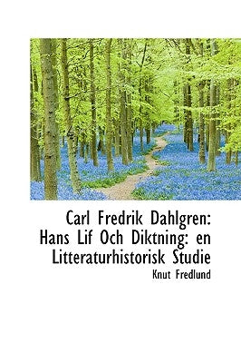 Carl Fredrik Dahlgren: Hans Lif Och Diktning: En Litteraturhistorisk Studie by Fredlund, Knut