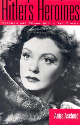Hitler's Heroines: Stardom and Womanhood in Nazi Cinema by Ascheid, Antje