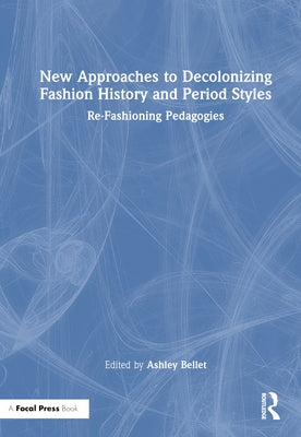 New Approaches to Decolonizing Fashion History and Period Styles: Re-Fashioning Pedagogies by Bellet, Ashley