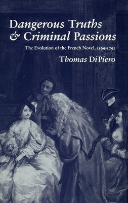 Dangerous Truths and Criminal Passions: The Evolution of the French Novel, 1569-1791 by Dipiero, Thomas
