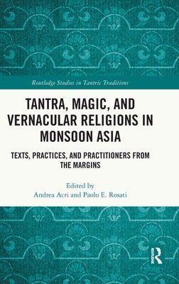 Tantra, Magic, and Vernacular Religions in Monsoon Asia: Texts, Practices, and Practitioners from the Margins by Acri, Andrea