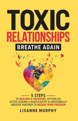 Toxic Relationships: 5 Steps to Healing & Recovery; Letting Go After Leaving A Narcissistic & Emotionally Abusive Partner to Regain Your Fr by Murphy, Lisanne
