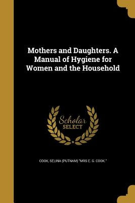 Mothers and Daughters. A Manual of Hygiene for Women and the Household by Cook, Selina (Putnam) Mrs E. G. Cook