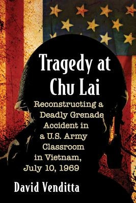 Tragedy at Chu Lai: Reconstructing a Deadly Grenade Accident in a U.S. Army Classroom in Vietnam, July 10, 1969 by Venditta, David