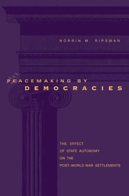 Peacemaking by Democracies: The Effect of State Autonomy on the Post-World War Settlements by Ripsman, Norrin M.