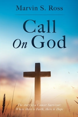 Call On God: The story of a Cancer Survivor: Where there is Faith, there is Hope by Ross, Marvin S.