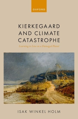Kierkegaard and Climate Catastrophe: Learning to Live on a Damaged Planet by Holm, Isak Winkel