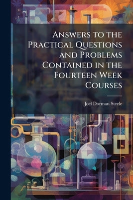 Answers to the Practical Questions and Problems Contained in the Fourteen Week Courses: In Physiology, Philosophy, Astronomy, and Chemistry (old and n by Steele, Joel Dorman
