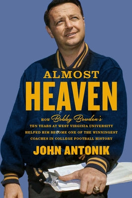 Almost Heaven: How Bobby Bowden's Ten Years at West Virginia University Helped Him Become One of the Winningest Coaches in College Football History by Antonik, John