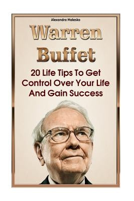 Warren Buffett: 20 Life Tips To Get Control Over Your Life And Gain Success: (Warren Buffet Biography, Business Success, The Essays of by Malesko, Alexandra