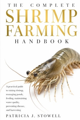 The Complete Shrimp Farming Handbook: A pratical guide to raising shrimp, managing ponds, feeding, maintaining water quality, preventing disease, and by Stowell, Patricia J.