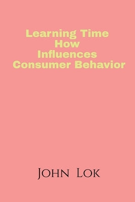 Learning Time How Influences Consumer Behavior by Lok, John