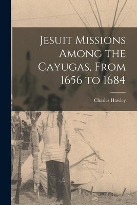 Jesuit Missions Among the Cayugas, From 1656 to 1684 [microform] by Hawley, Charles 1819-1885