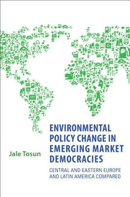 Environmental Policy Change in Emerging Market Democracies: Eastern Europe and Latin America Compared by Tosun, Jale
