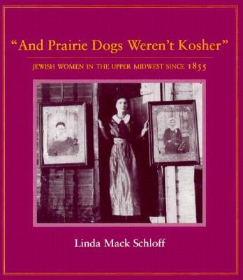 And Prairie Dogs Weren't Kosher: Jewish Women in the Upper Midwest Since 1855 by Schloff, Linda M.