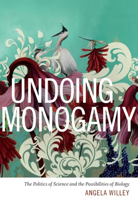 Undoing Monogamy: The Politics of Science and the Possibilities of Biology by Willey, Angela