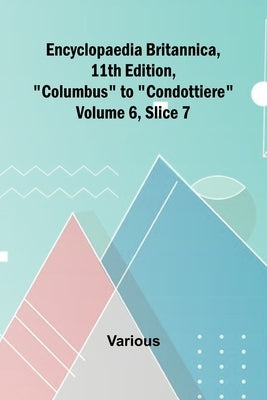 Encyclopaedia Britannica, 11Th Edition, "Columbus" To "Condottiere" Volume 6, Slice 7 by Various