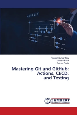 Mastering Git and GitHub: Actions, CI/CD, and Testing by Kumar Tipu, Rupesh