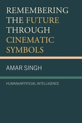 Remembering the Future Through Cinematic Symbols: Human/Artificial Intelligence by Singh, Amar