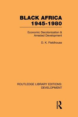 Black Africa 1945-1980: Economic Decolonization and Arrested Development by Fieldhouse, D. K.
