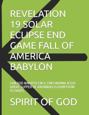 Revelation 19 Solar Eclipse End Game Fall of America Babylon: I Am God Ninurta Enlil Enki Inanna Jesus Great Supper of Anunnaki Elohim from Pleiades by Strong, Timothy