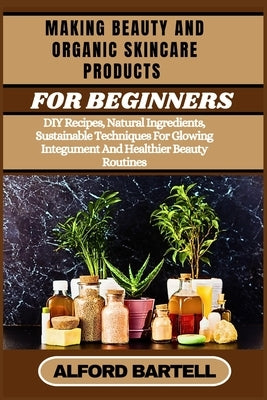 Making Beauty and Organic Skincare Products for Beginners: DIY Recipes, Natural Ingredients, Sustainable Techniques For Glowing Integument And Healthi by Bartell, Alford