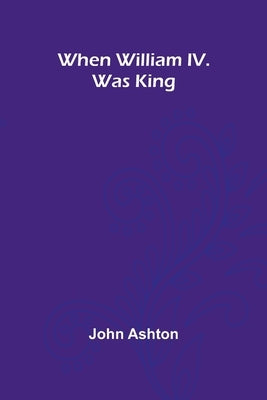 When William Iv. Was King by Ashton, John