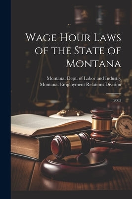 Wage Hour Laws of the State of Montana: 2005 by Montana Dept of Labor and Industry