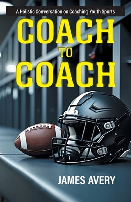 Coach to Coach: A Holistic Conversation on Coaching Youth Sports by Avery, James