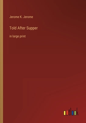 Told After Supper: in large print by Jerome, Jerome K.