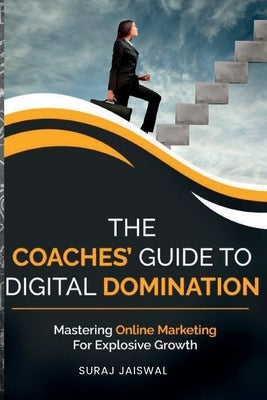 The Coaches' Guide to Digital Domination: Mastering Online Marketing for Explosive Growth by Jaiswal, Suraj