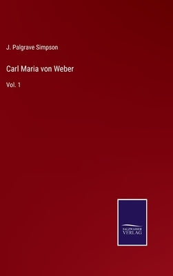 Carl Maria von Weber: Vol. 1 by Simpson, J. Palgrave