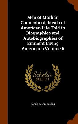 Men of Mark in Connecticut; Ideals of American Life Told in Biographies and Autobiographies of Eminent Living Americans Volume 6 by Osborn, Norris Galpin